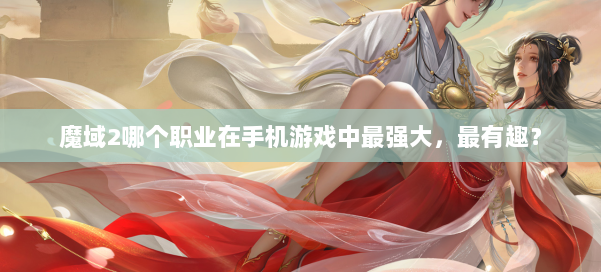 魔域2哪个职业在手机游戏中最强大，最有趣？